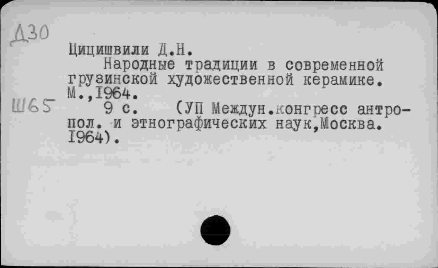 ﻿Дзо
UI&S-
Цицишвили Д.Н.
Народные традиции в современной грузинской художественной керамике.
’ 9 с. СУП Междун.конгресс антро-пол. и этнографических наук,Москва. 1964).